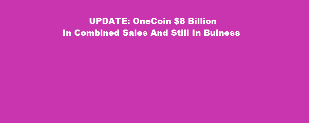 UPDATE: ONECOIN $8 BILLION IN COMBINED SALES AND STILL IN BUSINESS